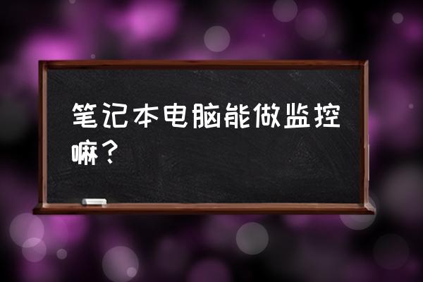 笔记本电脑可以安装监控吗 笔记本电脑能做监控嘛? 笔记本电脑可以安装监控吗 笔记本电脑能做监控嘛?