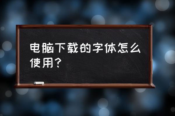 电脑安装字体怎么应用 电脑下载的字体怎么使用？