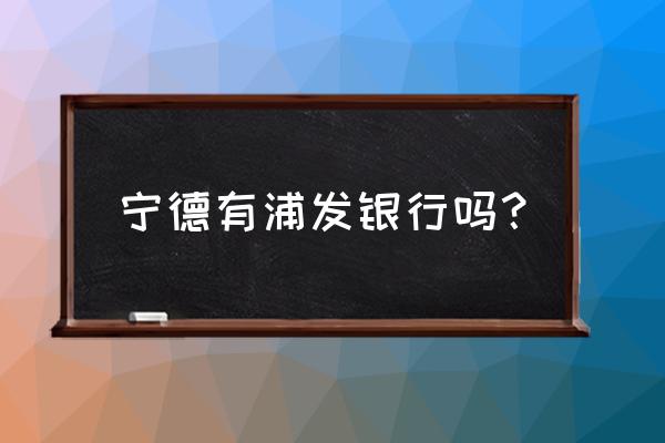 宁德可以办哪个银行的信用卡 宁德有浦发银行吗？