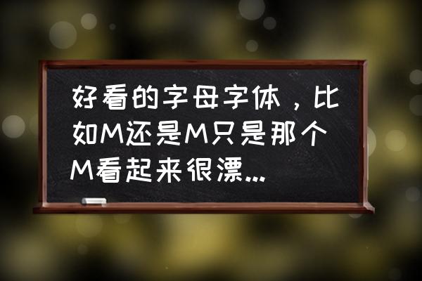 广泛使用的花式英文字体有哪些 好看的字母字体，比如M还是M只是那个M看起来很漂亮。有没有?最好26个字母？