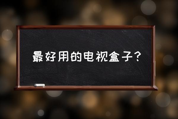 什么网络电视盒子比较好用 最好用的电视盒子？