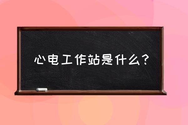 心电工作站包括哪几项具体内容 心电工作站是什么？