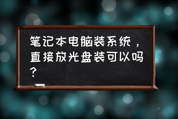 笔记本电脑如何安装系统光碟 笔记本电脑装系统,直接放光盘装可以吗? 笔记本电脑如何安装系统光碟 笔记本电脑装系统,直接放光盘装可以吗?