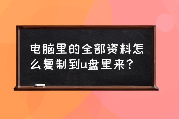 怎么把电脑文件存到优盘 电脑里的全部资料怎么复制到u盘里来? 怎么把电脑文件存到优盘 电脑里的全部资料怎么复制到u盘里来?
