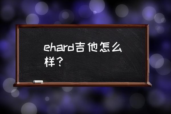 elioth电吉他好吗 ehard吉他怎么样？