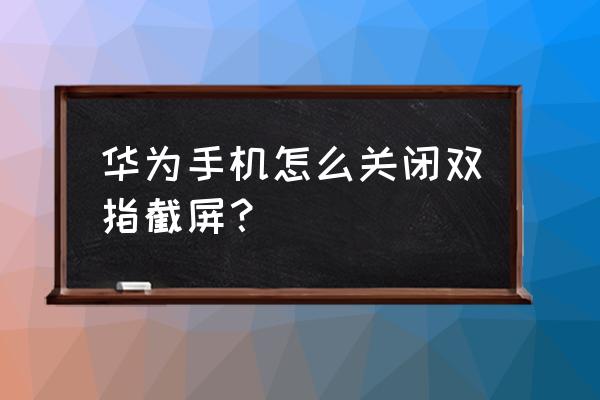 华为手机怎么关闭按键截屏功能 华为手机怎么关闭双指截屏? 华为手机怎么关闭按键截屏功能 华为手机怎么关闭双指截屏?