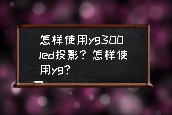 投影仪led-9怎么使用 怎样使用yg300led投影?怎样使用yg? 投影仪led-9怎么使用 怎样使用yg300led投影?怎样使用yg?