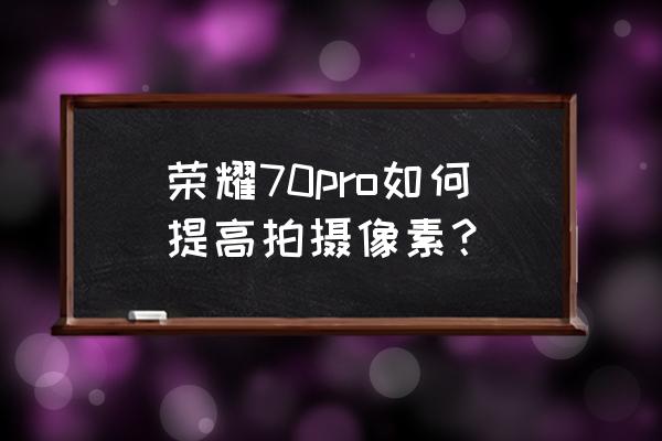 荣耀70如何快速照相 荣耀70pro如何提高拍摄像素? 荣耀70如何快速照相 荣耀70pro如何提高拍摄像素?