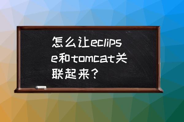 eclipse项目怎么在tomcat运行 怎么让eclipse和tomcat关联起来? eclipse项目怎么在tomcat运行 怎么让eclipse和tomcat关联起来?