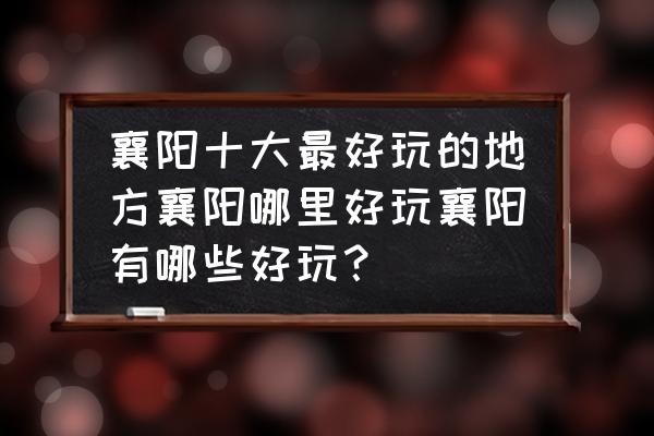 襄樊有什么好玩的地方推荐一下 襄阳十大最好玩的地方襄阳哪里好玩襄阳有哪些好玩? 襄樊有什么好玩的地方推荐一下 襄阳十大最好玩的地方襄阳哪里好玩襄阳有哪些好玩?