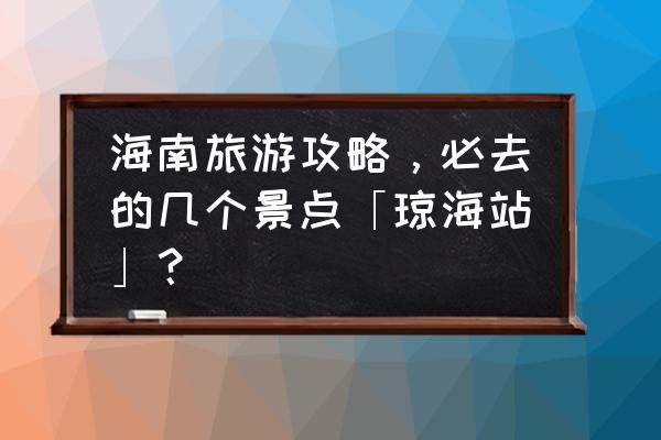 海南博鳌旅游值得去的地方 海南旅游攻略,必去的几个景点「琼海站」? 海南博鳌旅游值得去的地方 海南旅游攻略,必去的几个景点「琼海站」?