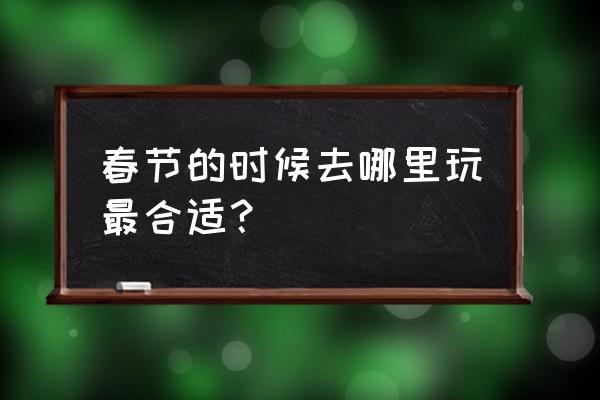 春节国内外最值得去的景点 春节的时候去哪里玩最合适? 春节国内外最值得去的景点 春节的时候去哪里玩最合适?