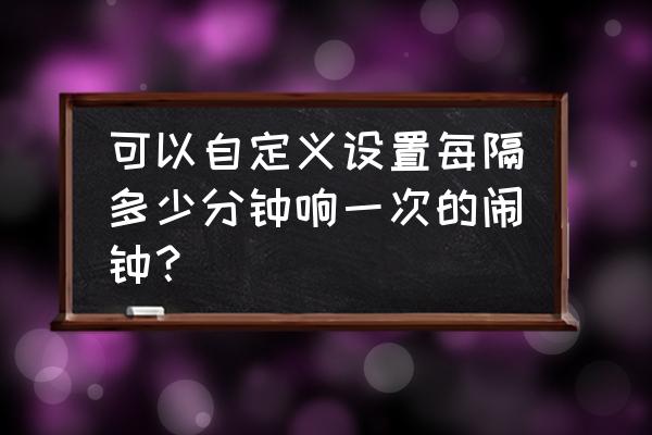 闹钟推荐可设置多个闹钟 可以自定义设置每隔多少分钟响一次的闹钟? 闹钟推荐可设置多个闹钟 可以自定义设置每隔多少分钟响一次的闹钟?