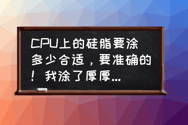 cpu硅脂涂多了有什么危害 CPU上的硅脂要涂多少合适，要准确的！我涂了厚厚的一层？