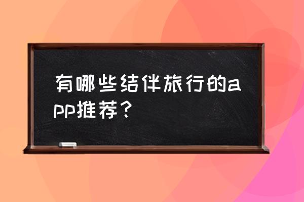 穷游app是什么样的 有哪些结伴旅行的app推荐？
