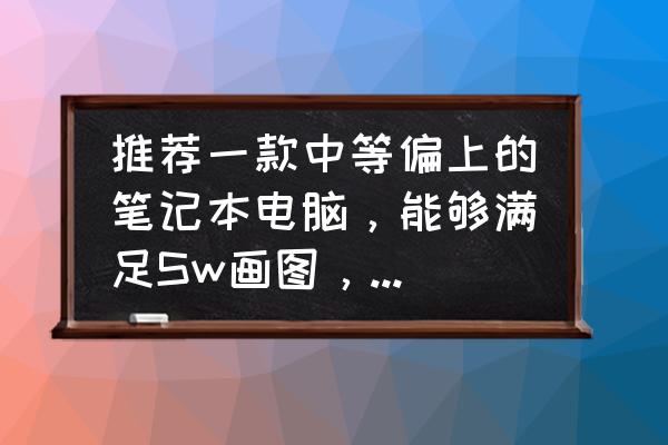 推荐一款使用cad流畅的笔记本电脑 推荐一款中等偏上的笔记本电脑,能够满足Sw画图,CAD,日常办公就行,有哪些推荐? 推荐一款使用cad流畅的笔记本电脑 推荐一款中等偏上的笔记本电脑,能够满足Sw画图,CAD,日常办公就行,有哪些推荐?