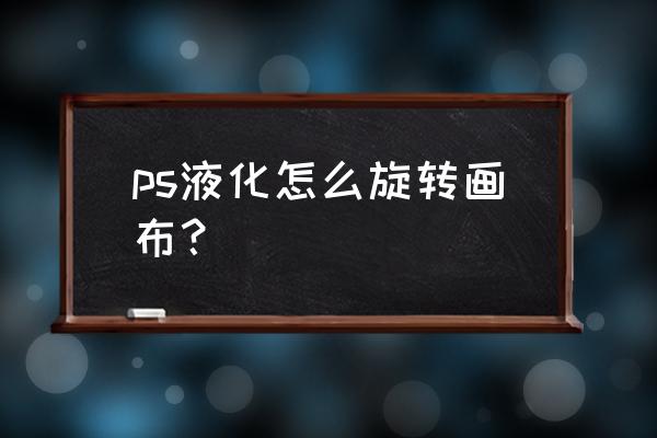 ps液化工具在哪个位置 ps液化怎么旋转画布? ps液化工具在哪个位置 ps液化怎么旋转画布?