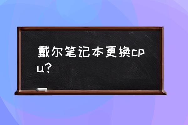 戴尔笔记本电脑cpu多少在哪里看 戴尔笔记本更换cpu? 戴尔笔记本电脑cpu多少在哪里看 戴尔笔记本更换cpu?