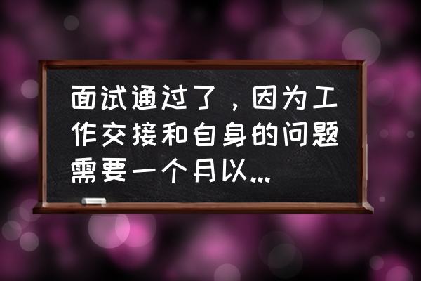 面试题得到工作后你要如何做 面试通过了,因为工作交接和自身的问题需要一个月以后入职,会不会有变动? 面试题得到工作后你要如何做 面试通过了,因为工作交接和自身的问题需要一个月以后入职,会不会有变动?
