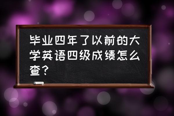 四级历届考试成绩怎么查 毕业四年了以前的大学英语四级成绩怎么查? 四级历届考试成绩怎么查 毕业四年了以前的大学英语四级成绩怎么查?