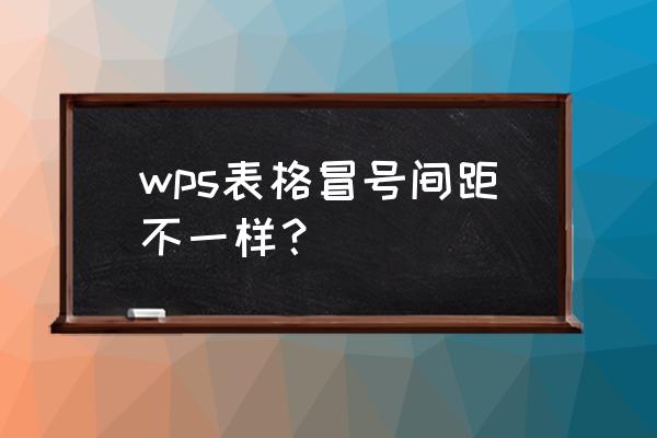 wps文字前后间距不一致 wps表格冒号间距不一样? wps文字前后间距不一致 wps表格冒号间距不一样?