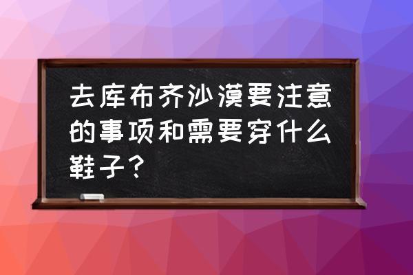 夏天沙漠徒步穿什么衣服 去库布齐沙漠要注意的事项和需要穿什么鞋子? 夏天沙漠徒步穿什么衣服 去库布齐沙漠要注意的事项和需要穿什么鞋子?