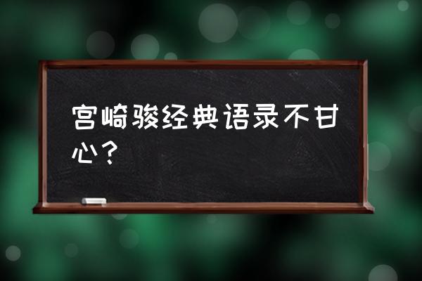 宫崎骏经典语录50个句子 宫崎骏经典语录不甘心? 宫崎骏经典语录50个句子 宫崎骏经典语录不甘心?