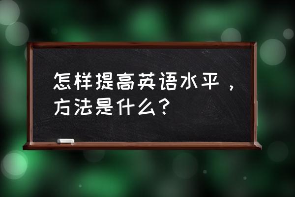快速学习英语最好的方法 怎样提高英语水平,方法是什么? 快速学习英语最好的方法 怎样提高英语水平,方法是什么?