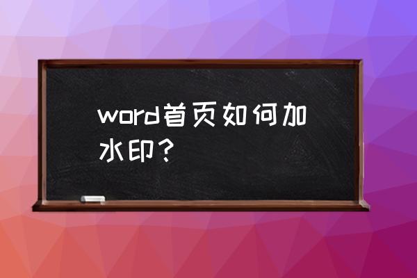 怎样在文档中加入自己的水印 word首页如何加水印? 怎样在文档中加入自己的水印 word首页如何加水印?