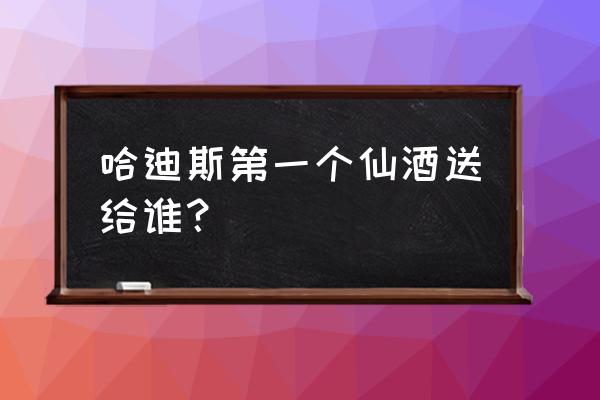 哈迪斯送东西送谁好 哈迪斯第一个仙酒送给谁? 哈迪斯送东西送谁好 哈迪斯第一个仙酒送给谁?
