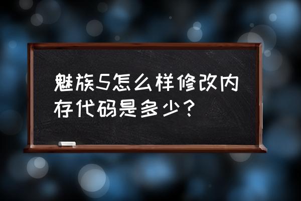 魅族如何查看手机内存是多少 魅族5怎么样修改内存代码是多少? 魅族如何查看手机内存是多少 魅族5怎么样修改内存代码是多少?