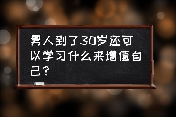 三十岁如何规划自己的职业 男人到了30岁还可以学习什么来增值自己? 三十岁如何规划自己的职业 男人到了30岁还可以学习什么来增值自己?