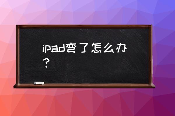 ipad pro2020是不是很容易弯曲 ipad弯了怎么办? ipad pro2020是不是很容易弯曲 ipad弯了怎么办?