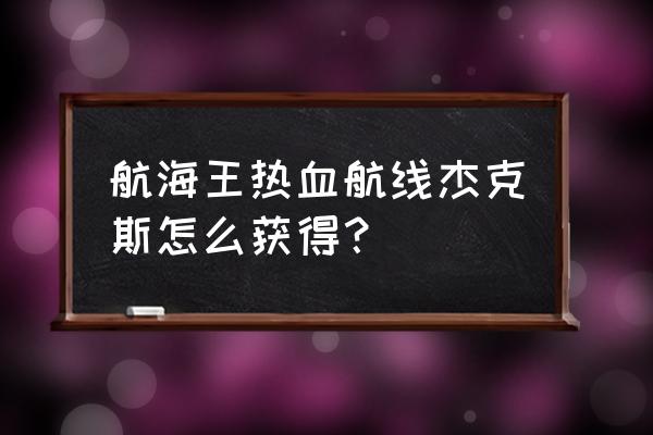 航海王热血航线怎么换船员 航海王热血航线杰克斯怎么获得? 航海王热血航线怎么换船员 航海王热血航线杰克斯怎么获得?