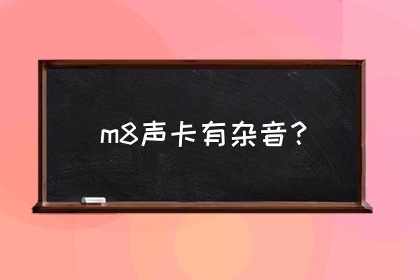 为什么开声卡老是有杂音 m8声卡有杂音? 为什么开声卡老是有杂音 m8声卡有杂音?