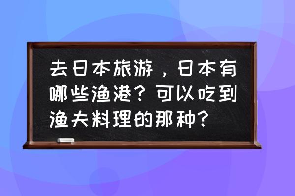 日本海边旅游攻略必去的地方 去日本旅游,日本有哪些渔港?可以吃到渔夫料理的那种? 日本海边旅游攻略必去的地方 去日本旅游,日本有哪些渔港?可以吃到渔夫料理的那种?