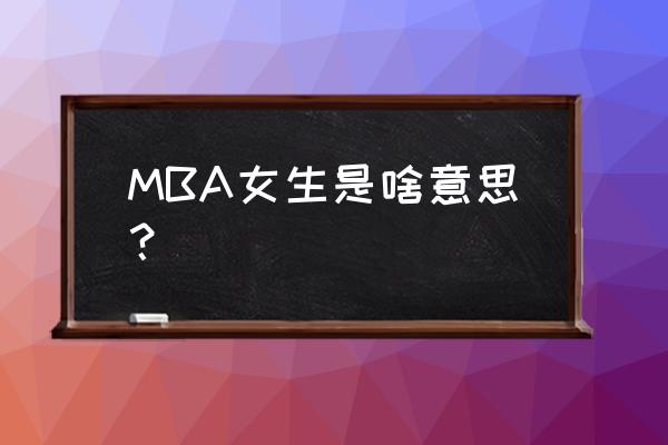 如何定义一个合格的mba MBA女生是啥意思? 如何定义一个合格的mba MBA女生是啥意思?