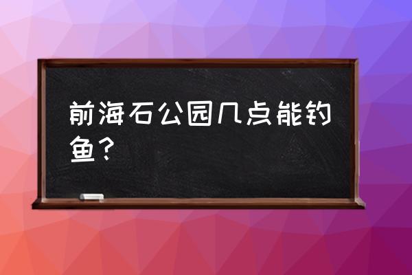 前海石公园旅游攻略 前海石公园几点能钓鱼? 前海石公园旅游攻略 前海石公园几点能钓鱼?