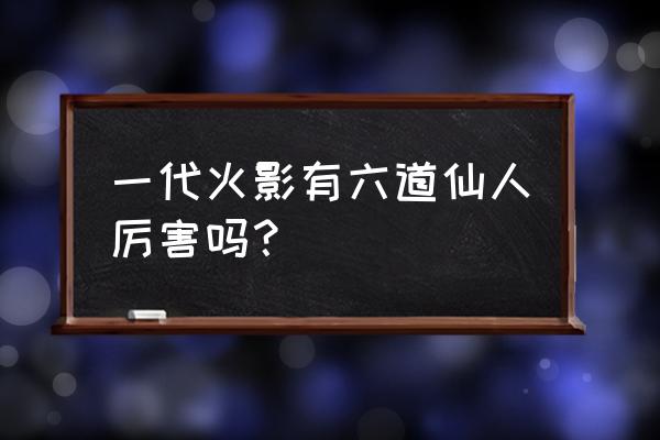 火影开局成为六道仙人 一代火影有六道仙人厉害吗? 火影开局成为六道仙人 一代火影有六道仙人厉害吗?