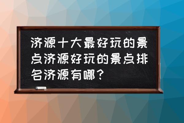 济源周边一日游的绝佳去处 济源十大最好玩的景点济源好玩的景点排名济源有哪? 济源周边一日游的绝佳去处 济源十大最好玩的景点济源好玩的景点排名济源有哪?