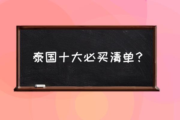 泰国必买的好货清单价格 泰国十大必买清单? 泰国必买的好货清单价格 泰国十大必买清单?