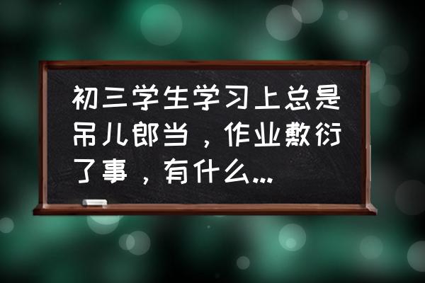 学生心理问题案例分析与解决策略 初三学生学习上总是吊儿郎当,作业敷衍了事,有什么办法让他转变学习态度? 学生心理问题案例分析与解决策略 初三学生学习上总是吊儿郎当,作业敷衍了事,有什么办法让他转变学习态度?