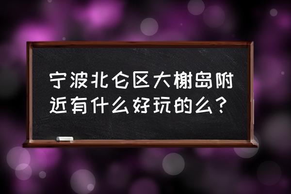 宁波北仑有没有好玩的地方推荐 宁波北仑区大榭岛附近有什么好玩的么? 宁波北仑有没有好玩的地方推荐 宁波北仑区大榭岛附近有什么好玩的么?
