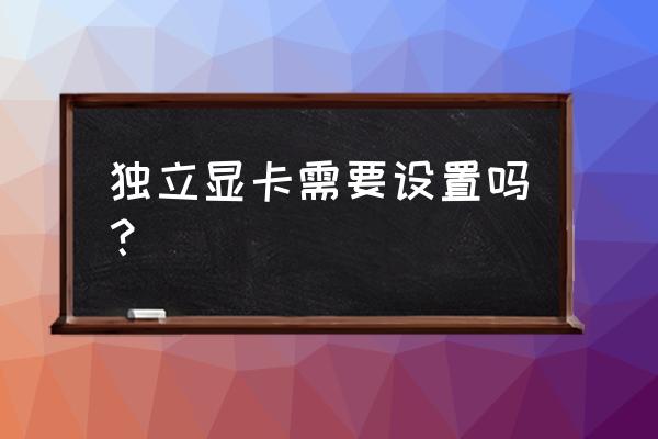 笔记本独立显卡怎么设置达到最佳 独立显卡需要设置吗? 笔记本独立显卡怎么设置达到最佳 独立显卡需要设置吗?
