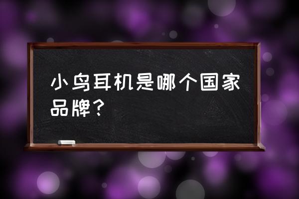 耳机是哪个国家创造的吗 小鸟耳机是哪个国家品牌? 耳机是哪个国家创造的吗 小鸟耳机是哪个国家品牌?