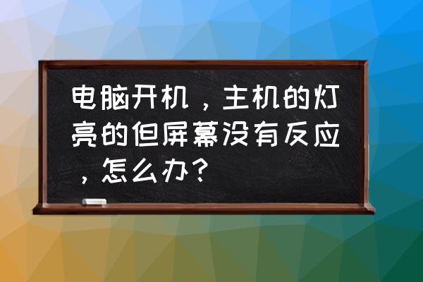 如何解决电脑屏幕打不开 电脑开机,主机的灯亮的但屏幕没有反应,怎么办? 如何解决电脑屏幕打不开 电脑开机,主机的灯亮的但屏幕没有反应,怎么办?