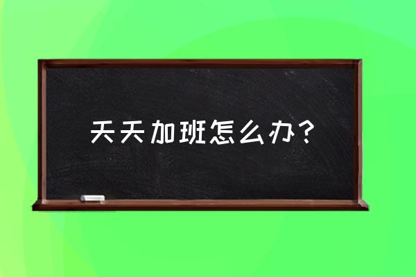 在上班但是特别想睡觉怎么办 天天加班怎么办? 在上班但是特别想睡觉怎么办 天天加班怎么办?
