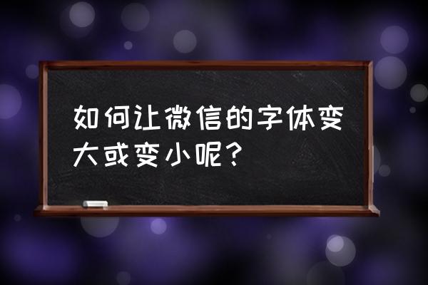如何在微信改字体的大小 如何让微信的字体变大或变小呢? 如何在微信改字体的大小 如何让微信的字体变大或变小呢?