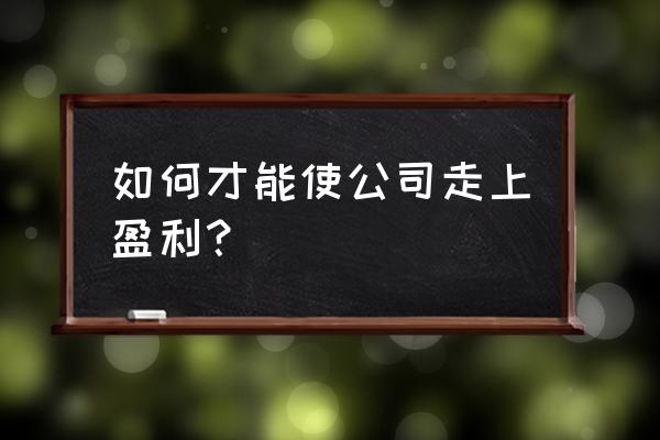 在公司怎么样才能快速升职 如何才能使公司走上盈利? 在公司怎么样才能快速升职 如何才能使公司走上盈利?