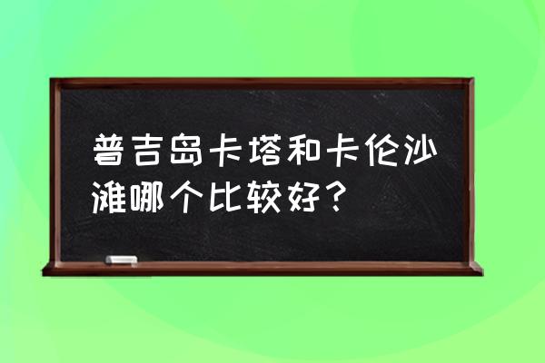 普吉岛海滩排名 普吉岛卡塔和卡伦沙滩哪个比较好? 普吉岛海滩排名 普吉岛卡塔和卡伦沙滩哪个比较好?